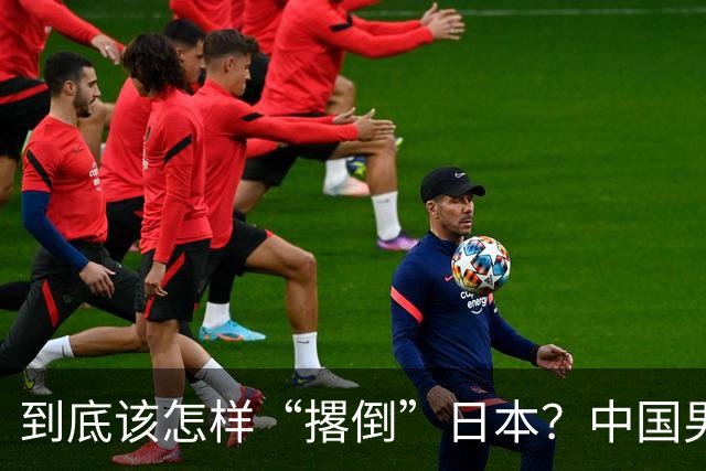 到底该怎样“撂倒”日本？中国男篮惨败日本，前国手李根：我要在场上，高低也得撂倒一个
